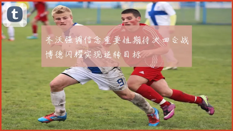 齐沃强调信念重要性期待次回合战博德闪耀实现逆转目标