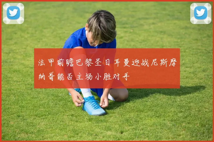 法甲前瞻巴黎圣日耳曼迎战尼斯摩纳哥能否主场小胜对手