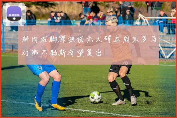 科内右脚踝扭伤无大碍本周末罗马对那不勒斯有望复出