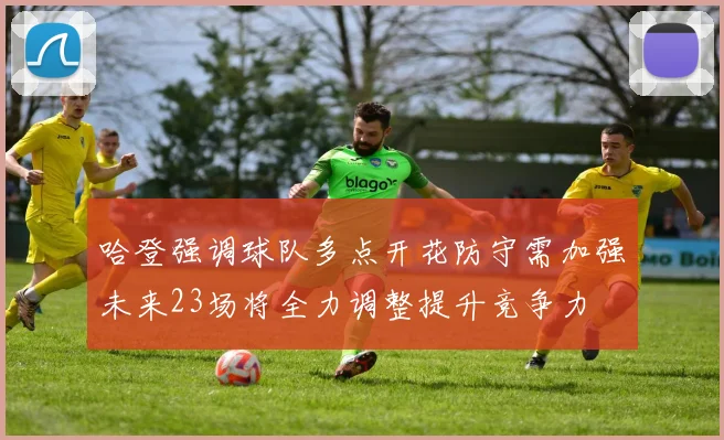 哈登强调球队多点开花防守需加强未来23场将全力调整提升竞争力