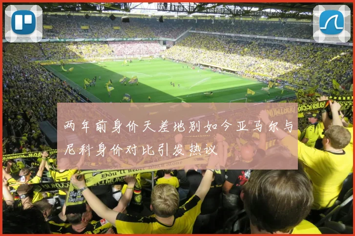 两年前身价天差地别如今亚马尔与尼科身价对比引发热议