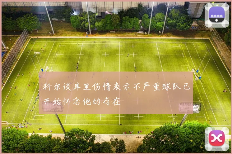 科尔谈库里伤情表示不严重球队已开始怀念他的存在